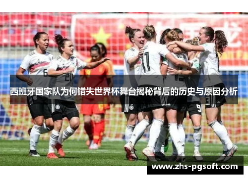 西班牙国家队为何错失世界杯舞台揭秘背后的历史与原因分析 西班牙国家队为何错失世界杯舞台揭秘背后的历史与原因分析