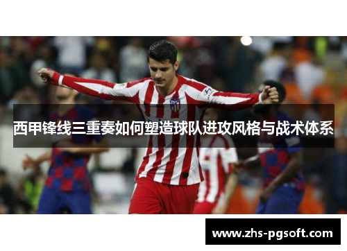 西甲锋线三重奏如何塑造球队进攻风格与战术体系