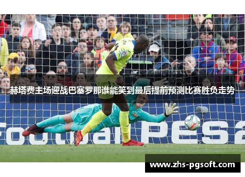 赫塔费主场迎战巴塞罗那谁能笑到最后提前预测比赛胜负走势
