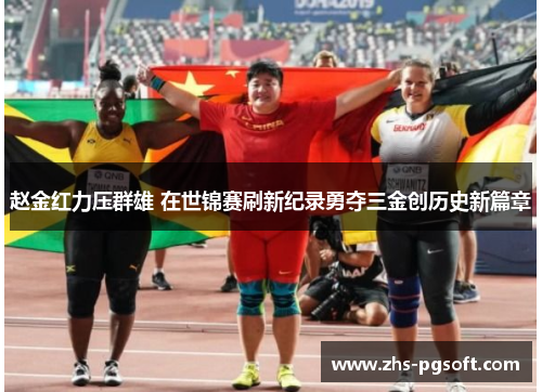 赵金红力压群雄 在世锦赛刷新纪录勇夺三金创历史新篇章