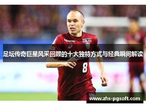 足坛传奇巨星风采回顾的十大独特方式与经典瞬间解读 足坛传奇巨星风采回顾的十大独特方式与经典瞬间解读