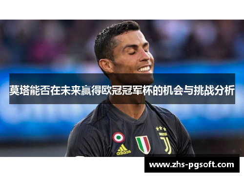 莫塔能否在未来赢得欧冠冠军杯的机会与挑战分析 莫塔能否在未来赢得欧冠冠军杯的机会与挑战分析