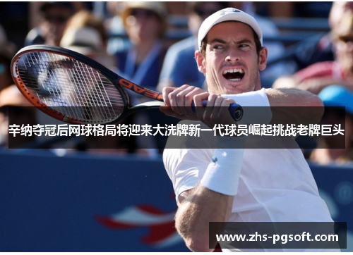 辛纳夺冠后网球格局将迎来大洗牌新一代球员崛起挑战老牌巨头