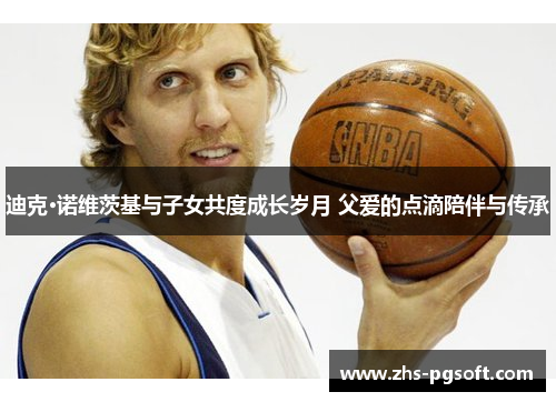 迪克·诺维茨基与子女共度成长岁月 父爱的点滴陪伴与传承