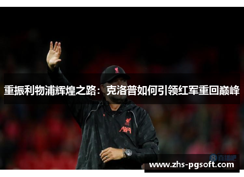 重振利物浦辉煌之路:克洛普如何引领红军重回巅峰 重振利物浦辉煌之路:克洛普如何引领红军重回巅峰