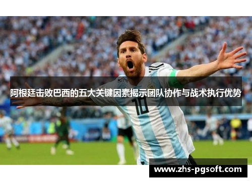 阿根廷击败巴西的五大关键因素揭示团队协作与战术执行优势 阿根廷击败巴西的五大关键因素揭示团队协作与战术执行优势