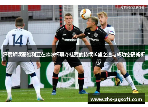 深度解读塞维利亚在欧联杯屡夺桂冠的持续长盛之道与成功密码新析