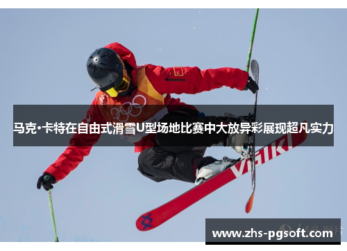 马克·卡特在自由式滑雪U型场地比赛中大放异彩展现超凡实力