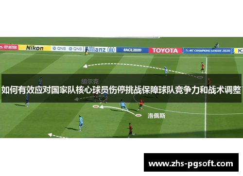 如何有效应对国家队核心球员伤停挑战保障球队竞争力和战术调整 如何有效应对国家队核心球员伤停挑战保障球队竞争力和战术调整