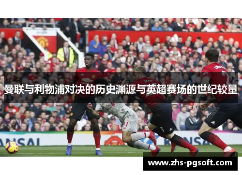 曼联与利物浦对决的历史渊源与英超赛场的世纪较量