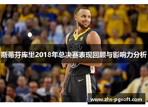 斯蒂芬库里2018年总决赛表现回顾与影响力分析 斯蒂芬库里2018年总决赛表现回顾与影响力分析