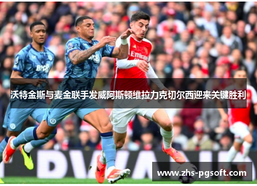 沃特金斯与麦金联手发威阿斯顿维拉力克切尔西迎来关键胜利