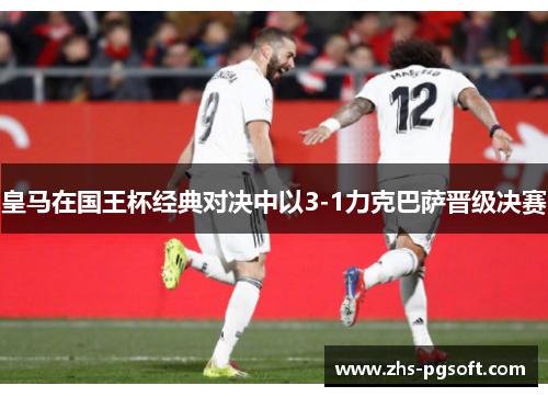 皇马在国王杯经典对决中以3-1力克巴萨晋级决赛