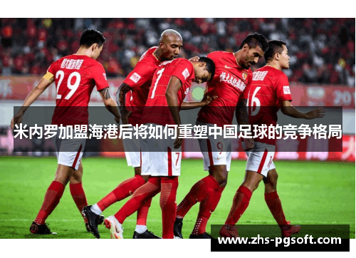 米内罗加盟海港后将如何重塑中国足球的竞争格局